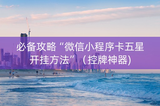 必备攻略“微信小程序卡五星开挂方法”（控牌神器)