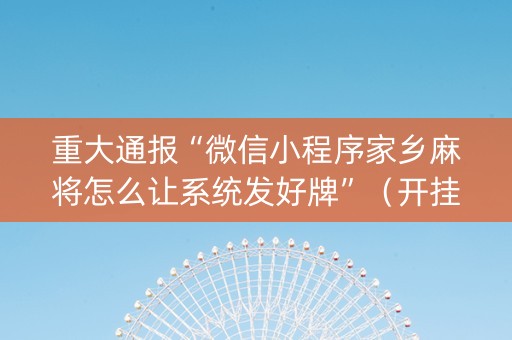 重大通报“微信小程序家乡麻将怎么让系统发好牌”（开挂神器下载)