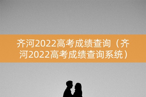 齐河2022高考成绩查询（齐河2022高考成绩查询系统）