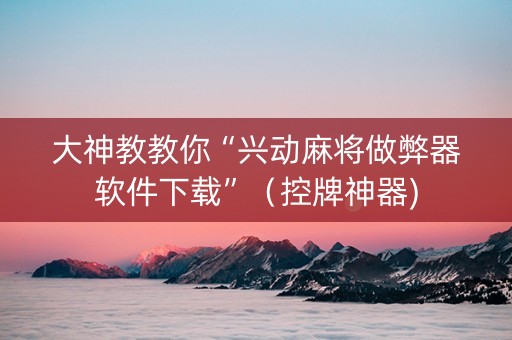 大神教教你“兴动麻将做弊器软件下载”（控牌神器)