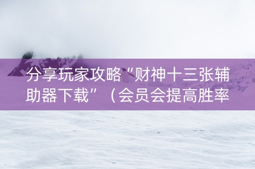 分享玩家攻略“财神十三张辅助器下载”（会员会提高胜率吗)