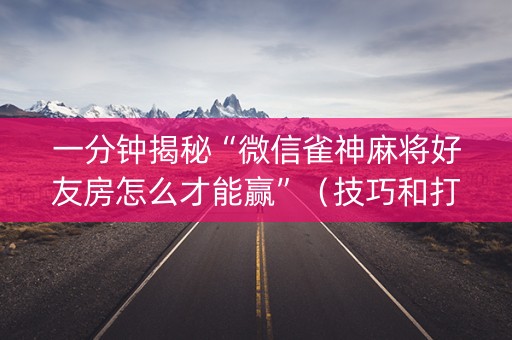 一分钟揭秘“微信雀神麻将好友房怎么才能赢”（技巧和打好牌方法)