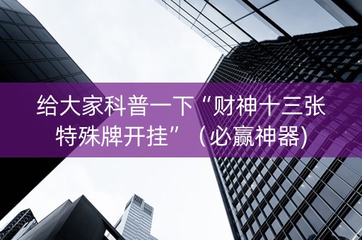 给大家科普一下“财神十三张特殊牌开挂”（必赢神器)