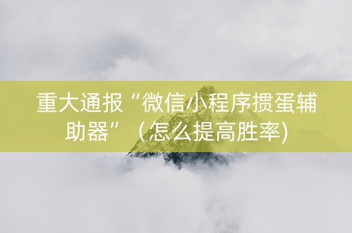 重大通报“微信小程序掼蛋辅助器”（怎么提高胜率)
