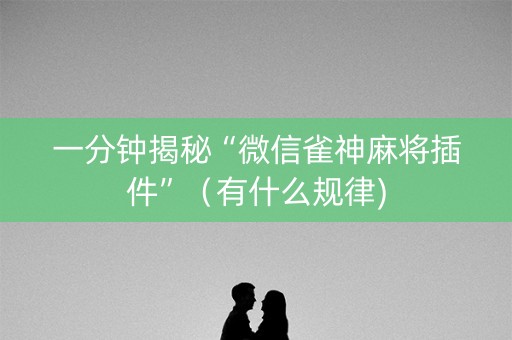 一分钟揭秘“微信雀神麻将插件”（有什么规律)