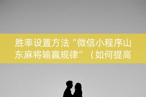 胜率设置方法“微信小程序山东麻将输赢规律”（如何提高胜率)