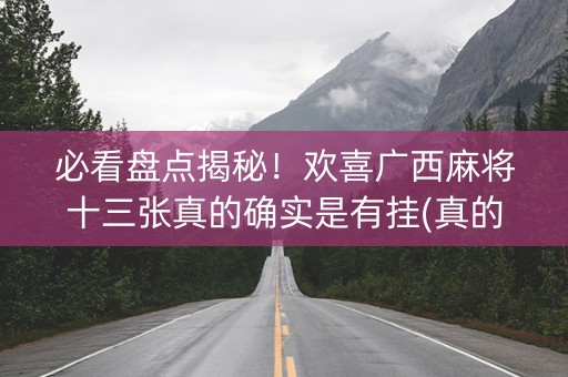 必看盘点揭秘！欢喜广西麻将十三张真的确实是有挂(真的有挂)