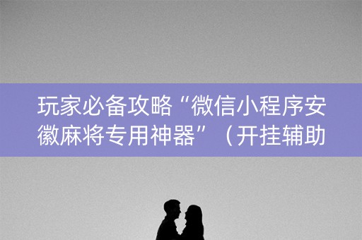 玩家必备攻略“微信小程序安徽麻将专用神器”（开挂辅助器脚本)