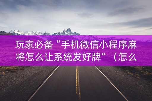 玩家必备“手机微信小程序麻将怎么让系统发好牌”（怎么让系统给自己好牌)