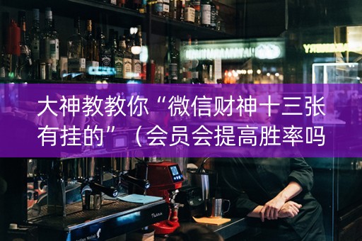 大神教教你“微信财神十三张有挂的”（会员会提高胜率吗)