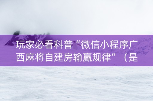 玩家必看科普“微信小程序广西麻将自建房输赢规律”（是否能开挂)