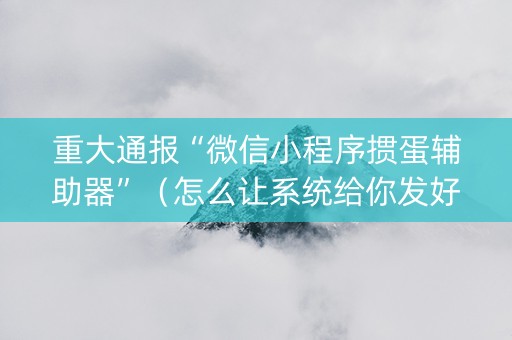 重大通报“微信小程序掼蛋辅助器”（怎么让系统给你发好牌)