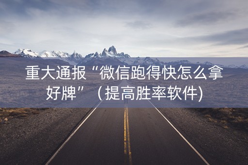 重大通报“微信跑得快怎么拿好牌”（提高胜率软件)