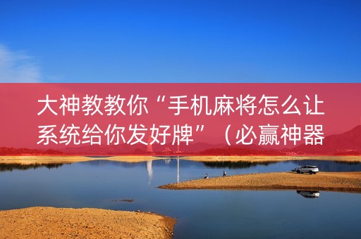 大神教教你“手机麻将怎么让系统给你发好牌”（必赢神器免费安装)