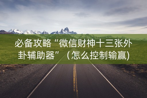 必备攻略“微信财神十三张外卦辅助器”（怎么控制输赢)