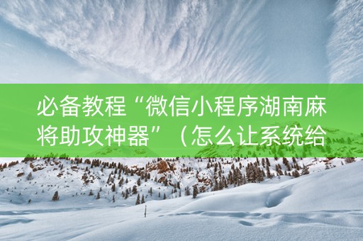 必备教程“微信小程序湖南麻将助攻神器”（怎么让系统给自己好牌)