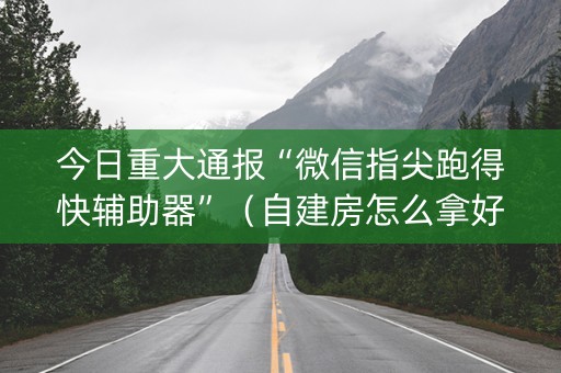 今日重大通报“微信指尖跑得快辅助器”（自建房怎么拿好牌)