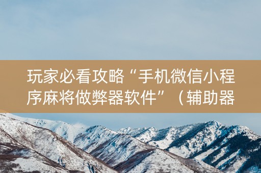 玩家必看攻略“手机微信小程序麻将做弊器软件”（辅助器下载)