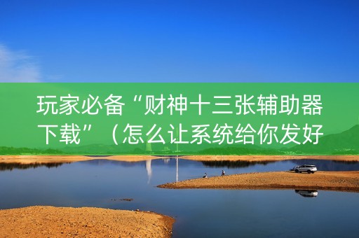 玩家必备“财神十三张辅助器下载”（怎么让系统给你发好牌)