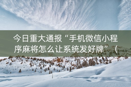 今日重大通报“手机微信小程序麻将怎么让系统发好牌”（提高胜率技巧)