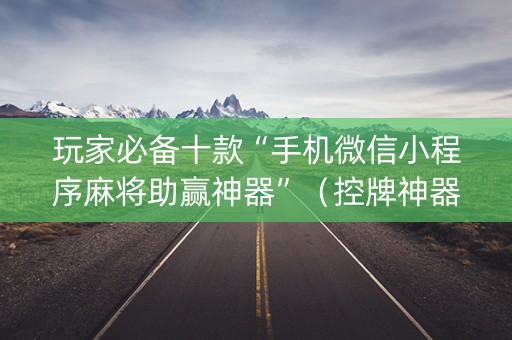 玩家必备十款“手机微信小程序麻将助赢神器”（控牌神器)
