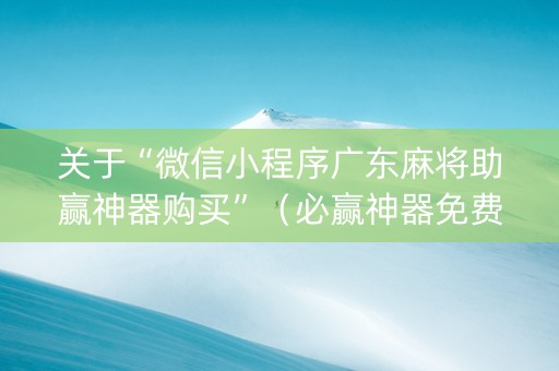 关于“微信小程序广东麻将助赢神器购买”（必赢神器免费安装)