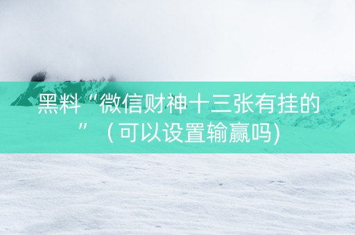 黑料“微信财神十三张有挂的”（可以设置输赢吗)