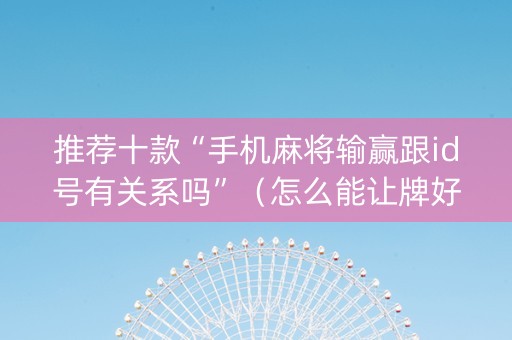 推荐十款“手机麻将输赢跟id号有关系吗”（怎么能让牌好一点)