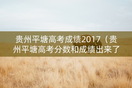 贵州平塘高考成绩2017（贵州平塘高考分数和成绩出来了）