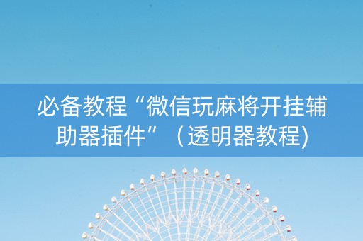 必备教程“微信玩麻将开挂辅助器插件”（透明器教程)