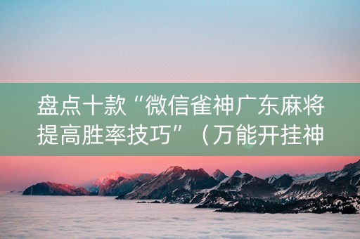 盘点十款“微信雀神广东麻将提高胜率技巧”（万能开挂神器)
