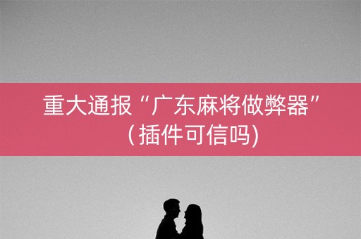 重大通报“广东麻将做弊器”（插件可信吗)