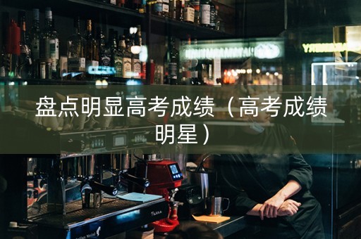 盘点明显高考成绩（高考成绩明星）