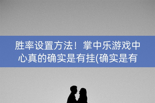 胜率设置方法！掌中乐游戏中心真的确实是有挂(确实是有挂)