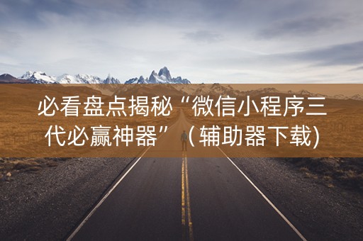 必看盘点揭秘“微信小程序三代必赢神器”（辅助器下载)