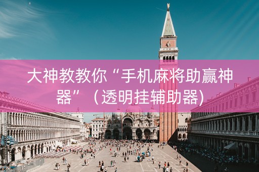 大神教教你“手机麻将助赢神器”（透明挂辅助器)