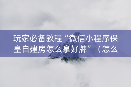 玩家必备教程“微信小程序保皇自建房怎么拿好牌”（怎么能让牌好一点)