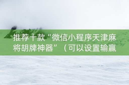 推荐十款“微信小程序天津麻将胡牌神器”（可以设置输赢吗)