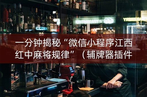 一分钟揭秘“微信小程序江西红中麻将规律”（辅牌器插件购买)