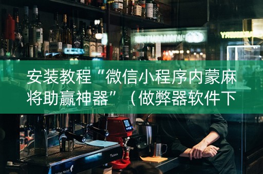 安装教程“微信小程序内蒙麻将助赢神器”（做弊器软件下载)