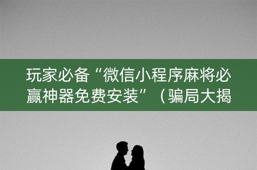 玩家必备“微信小程序麻将必赢神器免费安装”（骗局大揭秘)