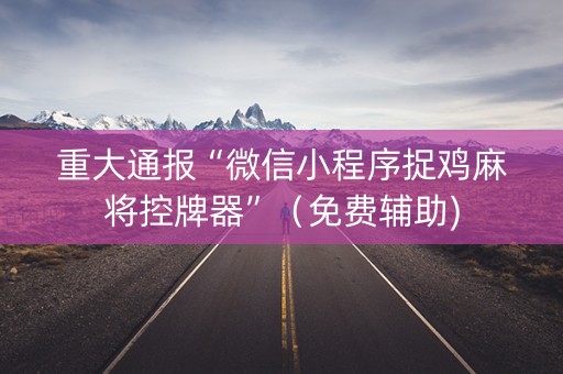 重大通报“微信小程序捉鸡麻将控牌器”（免费辅助)