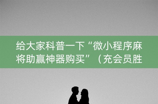 给大家科普一下“微小程序麻将助赢神器购买”（充会员胜率高)