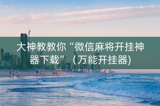 大神教教你“微信麻将开挂神器下载”（万能开挂器)
