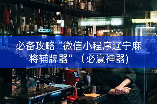 必备攻略“微信小程序辽宁麻将辅牌器”（必赢神器)