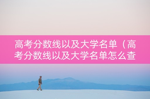 高考分数线以及大学名单（高考分数线以及大学名单怎么查）