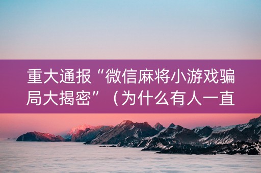 重大通报“微信麻将小游戏骗局大揭密”（为什么有人一直赢)
