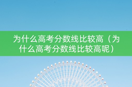 为什么高考分数线比较高（为什么高考分数线比较高呢）