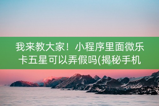 我来教大家！小程序里面微乐卡五星可以弄假吗(揭秘手机上助攻神器)
