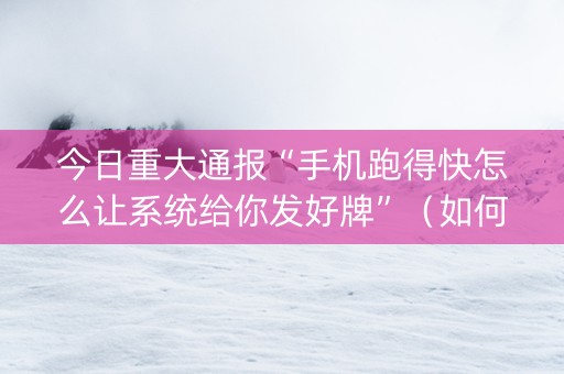 今日重大通报“手机跑得快怎么让系统给你发好牌”（如何让系统发好牌)